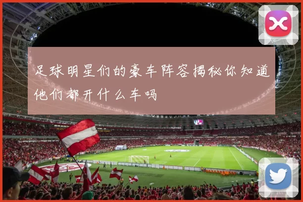 足球明星们的豪车阵容揭秘你知道他们都开什么车吗