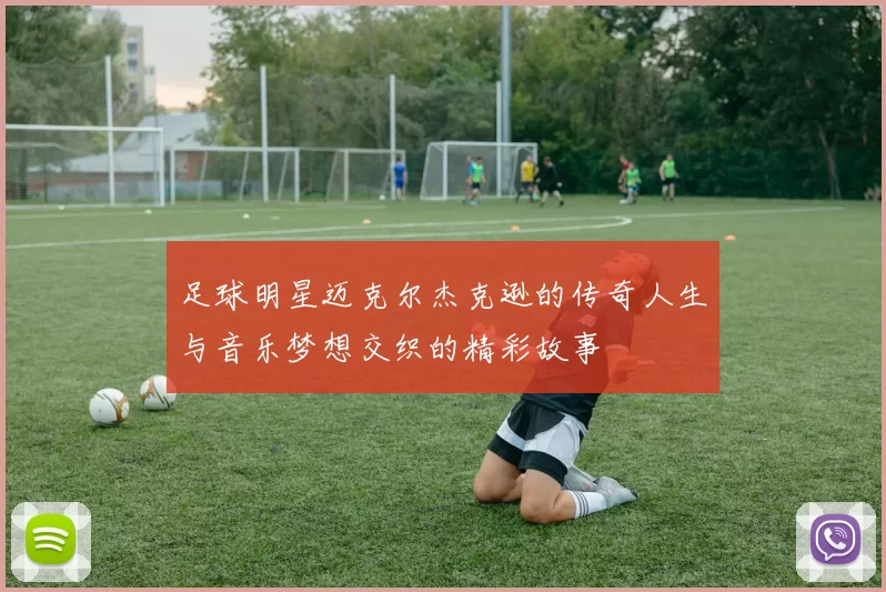 足球明星迈克尔杰克逊的传奇人生与音乐梦想交织的精彩故事