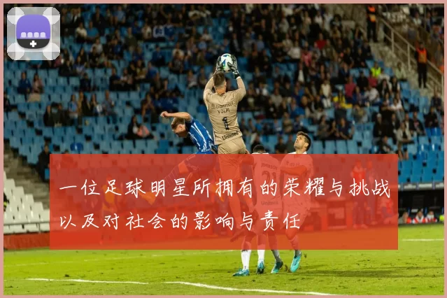 一位足球明星所拥有的荣耀与挑战以及对社会的影响与责任