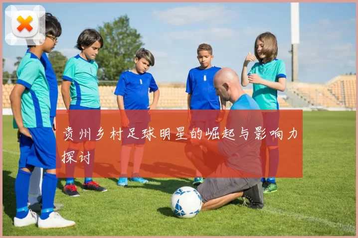 贵州乡村足球明星的崛起与影响力探讨