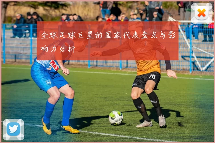 全球足球巨星的国家代表盘点与影响力分析