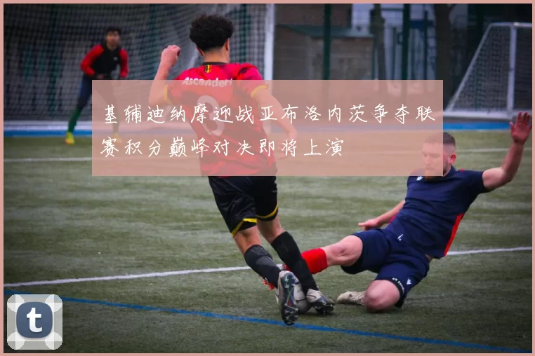 基辅迪纳摩迎战亚布洛内茨争夺联赛积分巅峰对决即将上演