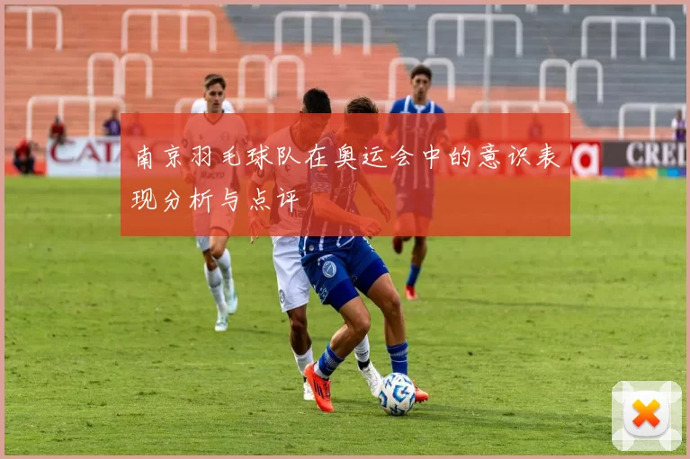 南京羽毛球队在奥运会中的意识表现分析与点评