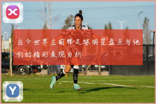 当今世界左前锋足球明星盘点与他们的精彩表现分析