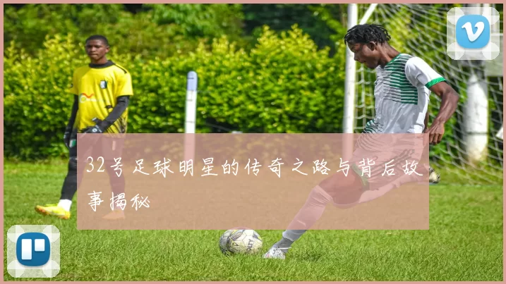 32号足球明星的传奇之路与背后故事揭秘