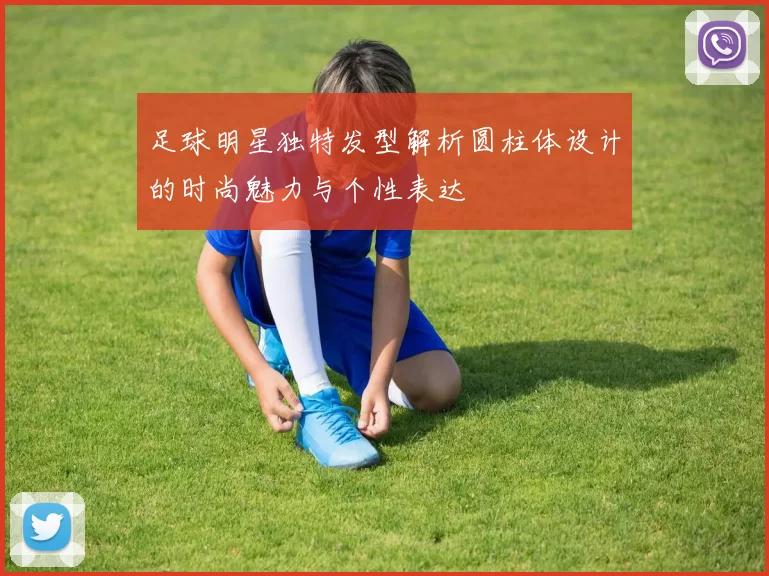 足球明星独特发型解析圆柱体设计的时尚魅力与个性表达