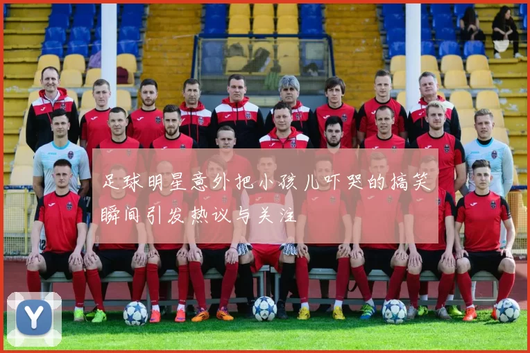 足球明星意外把小孩儿吓哭的搞笑瞬间引发热议与关注