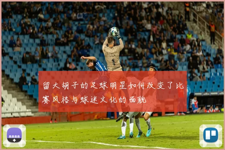 留大胡子的足球明星如何改变了比赛风格与球迷文化的面貌