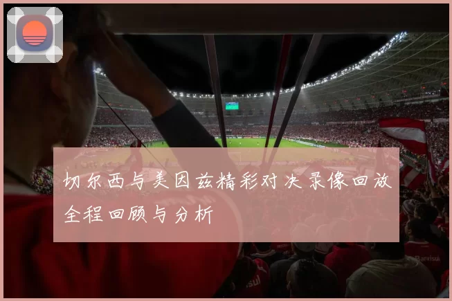 切尔西与美因兹精彩对决录像回放全程回顾与分析