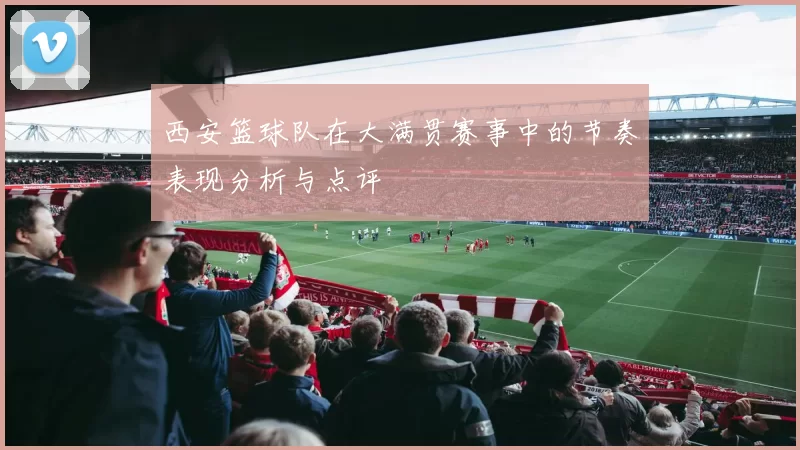 西安篮球队在大满贯赛事中的节奏表现分析与点评