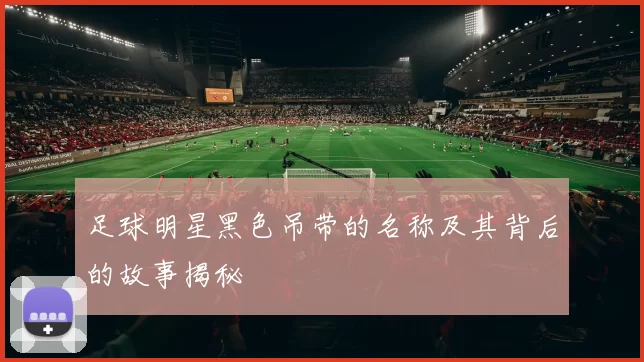 足球明星黑色吊带的名称及其背后的故事揭秘