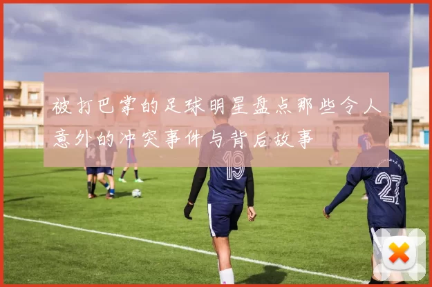 被打巴掌的足球明星盘点那些令人意外的冲突事件与背后故事