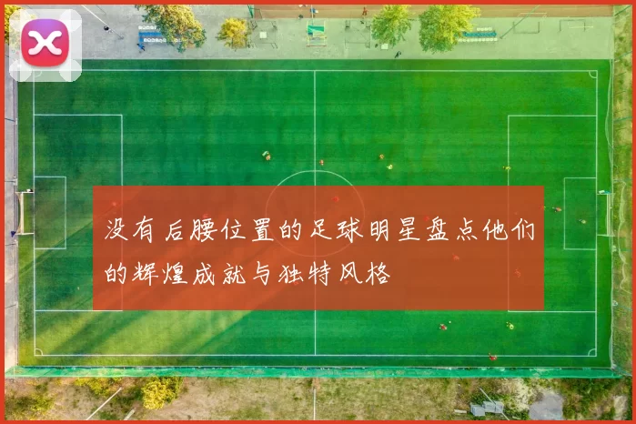 没有后腰位置的足球明星盘点他们的辉煌成就与独特风格