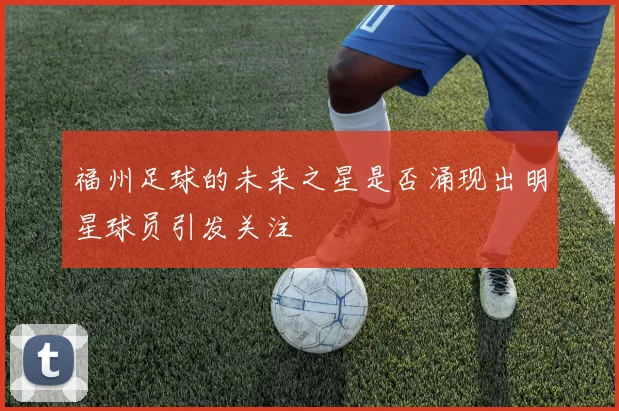 福州足球的未来之星是否涌现出明星球员引发关注