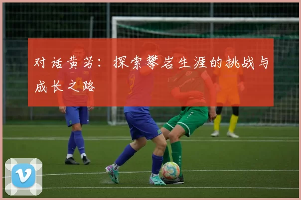 对话黄芳：探索攀岩生涯的挑战与成长之路