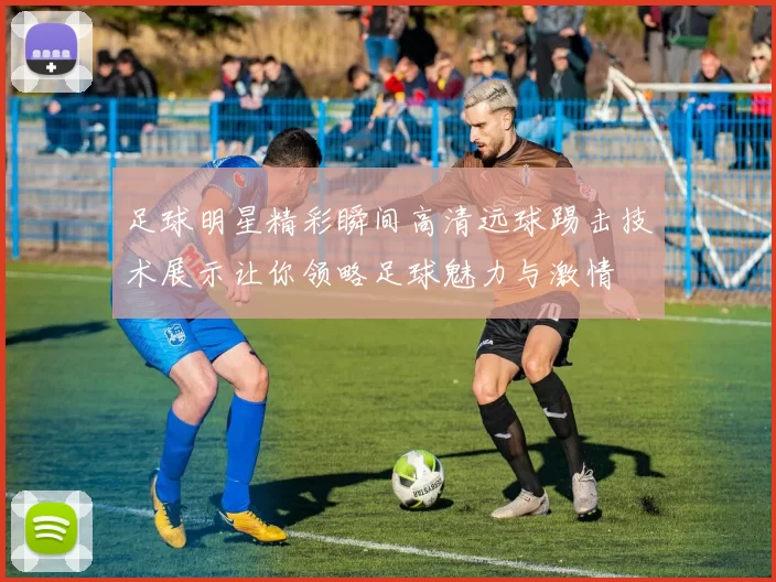 足球明星精彩瞬间高清远球踢击技术展示让你领略足球魅力与激情