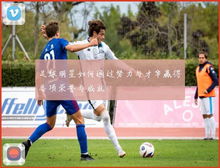 足球明星如何通过努力与才华赢得各项荣誉与成就