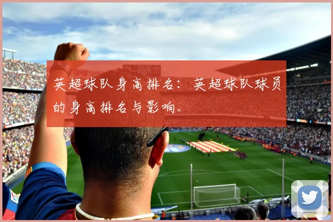 英超球队身高排名：英超球队球员的身高排名与影响。