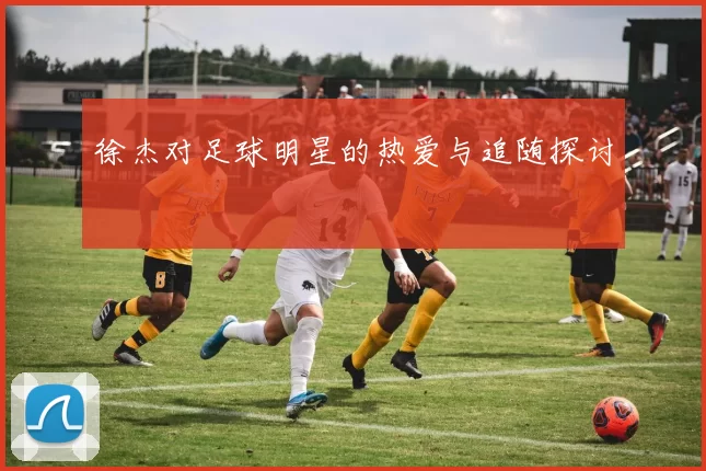 徐杰对足球明星的热爱与追随探讨