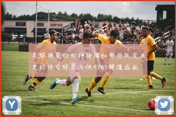 足球明星的封神榜揭秘那些改变历史的传奇球员与他们的辉煌成就