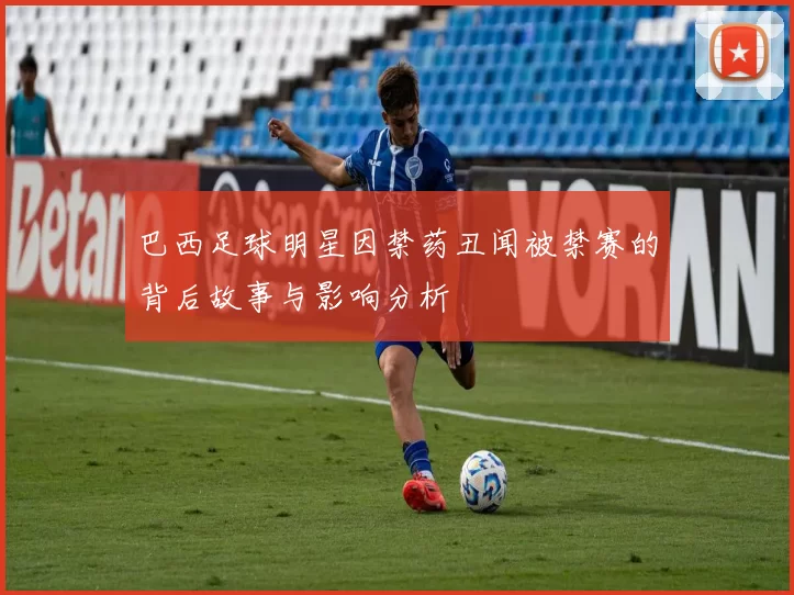 巴西足球明星因禁药丑闻被禁赛的背后故事与影响分析