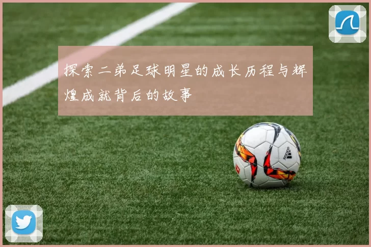探索二弟足球明星的成长历程与辉煌成就背后的故事
