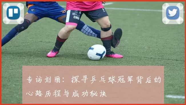 专访刘丽：探寻乒乓球冠军背后的心路历程与成功秘诀
