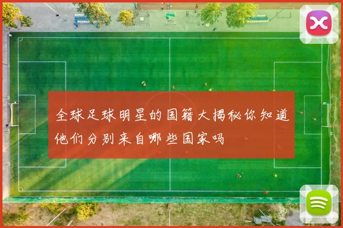全球足球明星的国籍大揭秘你知道他们分别来自哪些国家吗