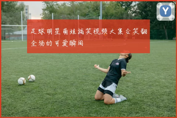 足球明星萌娃搞笑视频大集合笑翻全场的可爱瞬间