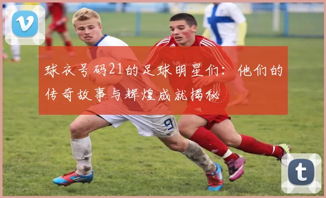 球衣号码21的足球明星们：他们的传奇故事与辉煌成就揭秘