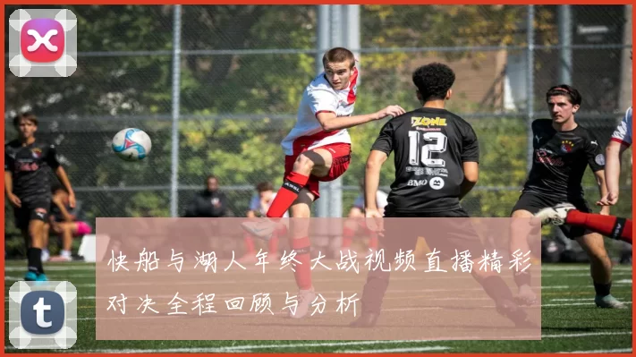 快船与湖人年终大战视频直播精彩对决全程回顾与分析