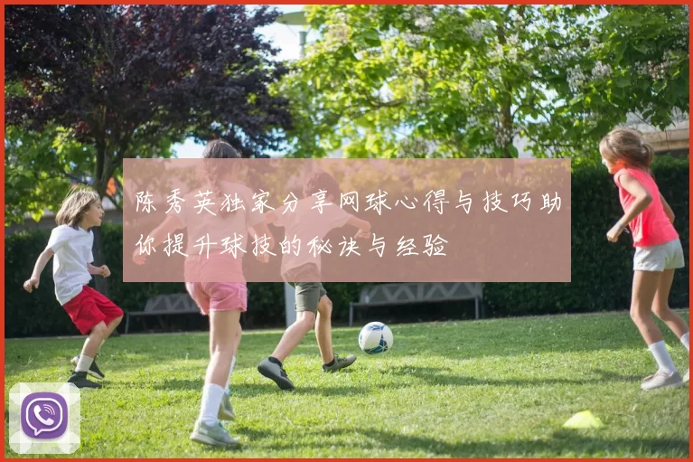 陈秀英独家分享网球心得与技巧助你提升球技的秘诀与经验