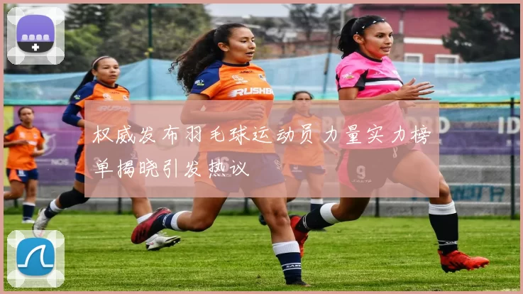 权威发布羽毛球运动员力量实力榜单揭晓引发热议