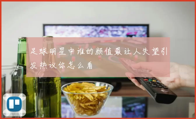 足球明星中谁的颜值最让人失望引发热议你怎么看