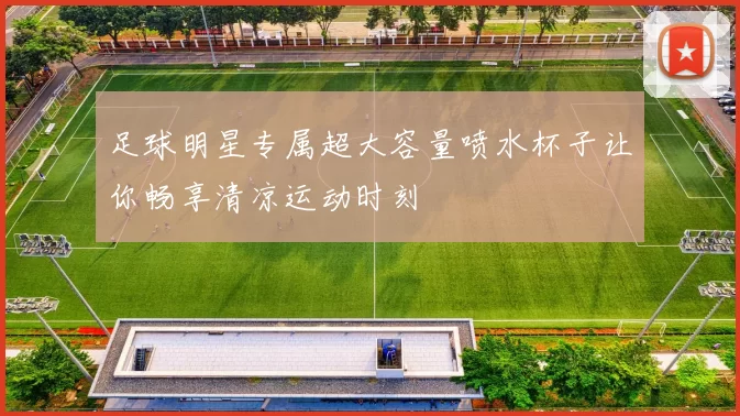 足球明星专属超大容量喷水杯子让你畅享清凉运动时刻