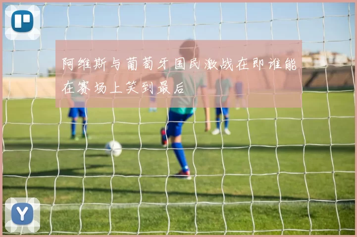 阿维斯与葡萄牙国民激战在即谁能在赛场上笑到最后