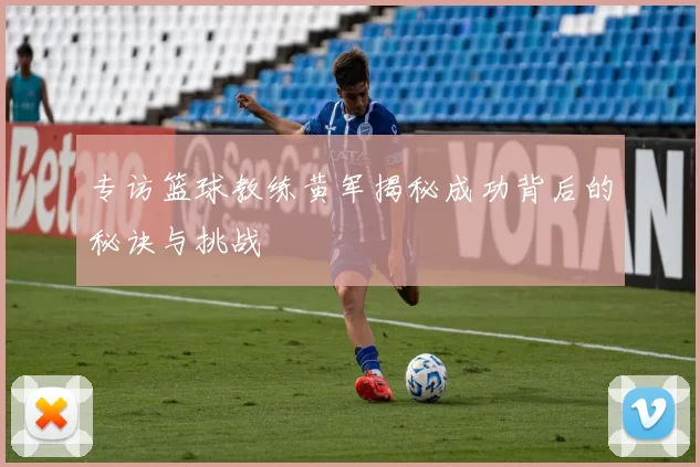 专访篮球教练黄军揭秘成功背后的秘诀与挑战