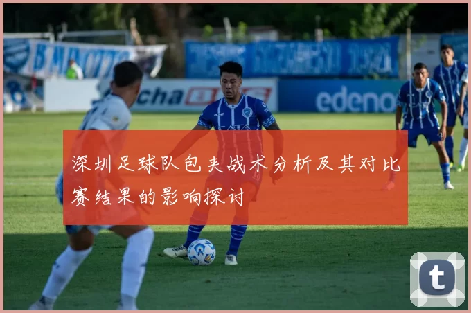 深圳足球队包夹战术分析及其对比赛结果的影响探讨