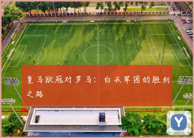 皇马欧冠对罗马：白衣军团的胜利之路