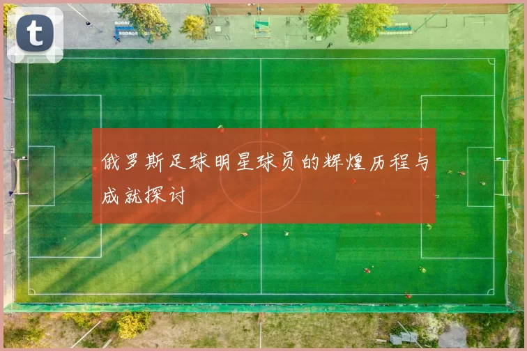 俄罗斯足球明星球员的辉煌历程与成就探讨