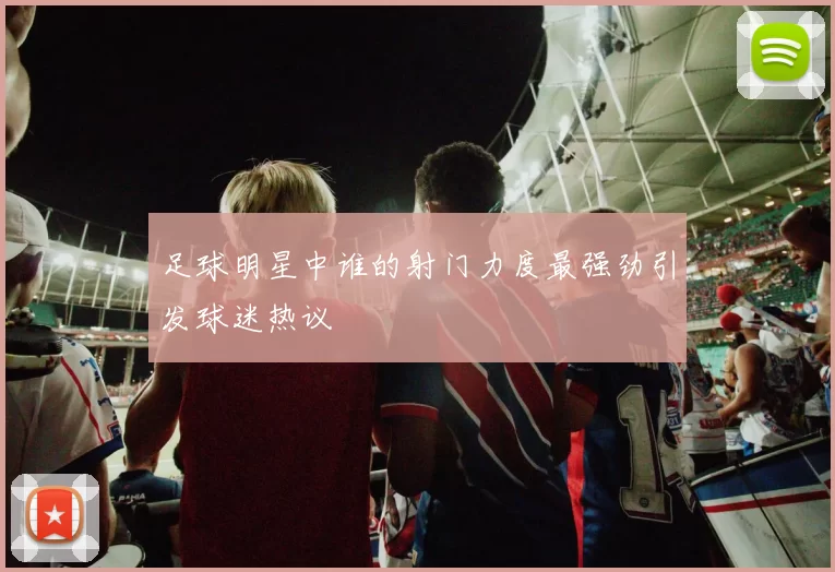 足球明星中谁的射门力度最强劲引发球迷热议