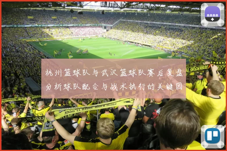 杭州篮球队与武汉篮球队赛后复盘分析球队配合与战术执行的关键因素