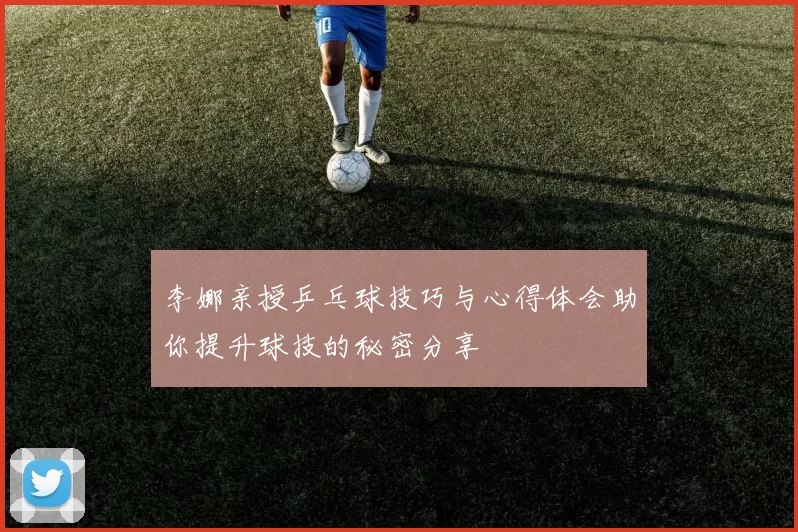 李娜亲授乒乓球技巧与心得体会助你提升球技的秘密分享