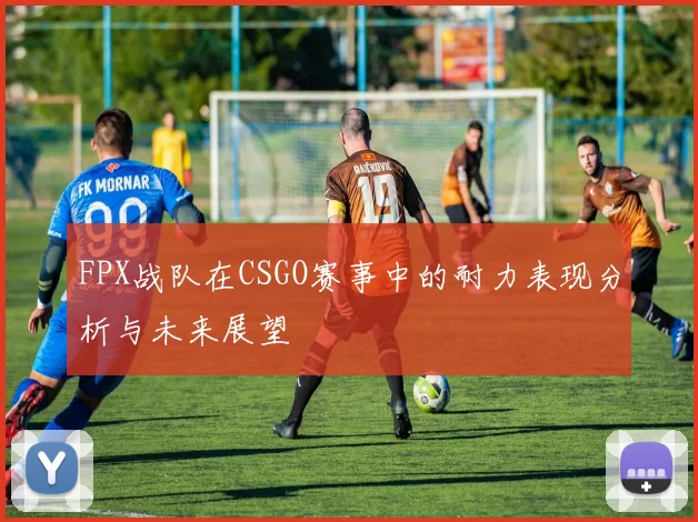 FPX战队在CSGO赛事中的耐力表现分析与未来展望