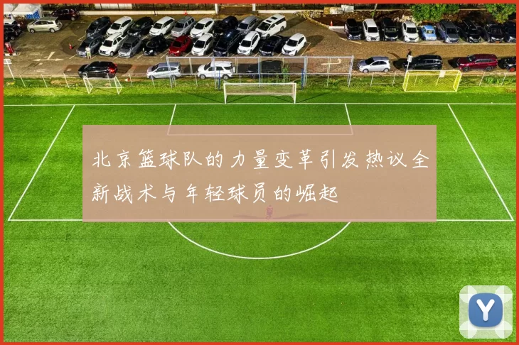 北京篮球队的力量变革引发热议全新战术与年轻球员的崛起