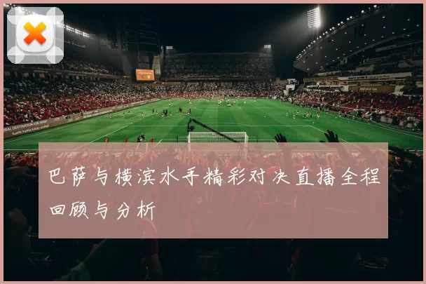 巴萨与横滨水手精彩对决直播全程回顾与分析