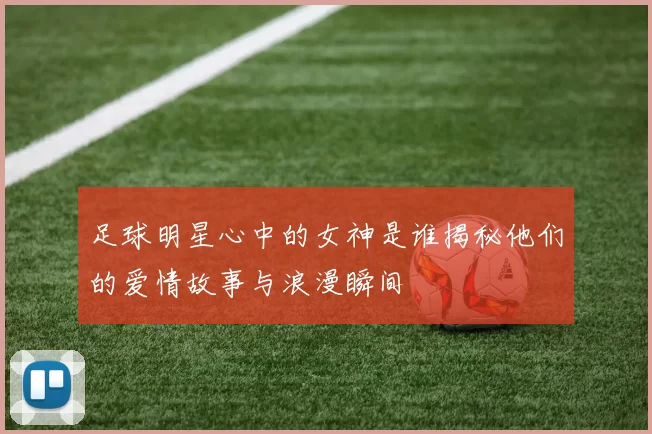 足球明星心中的女神是谁揭秘他们的爱情故事与浪漫瞬间