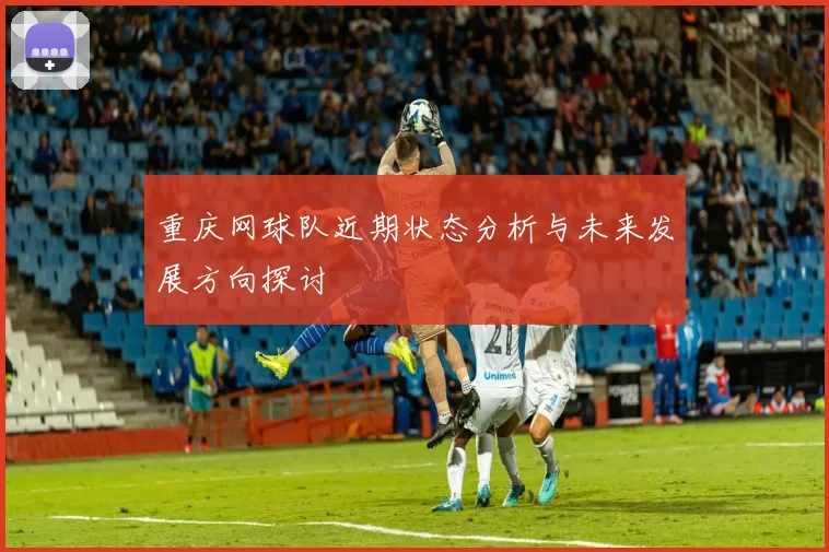重庆网球队近期状态分析与未来发展方向探讨
