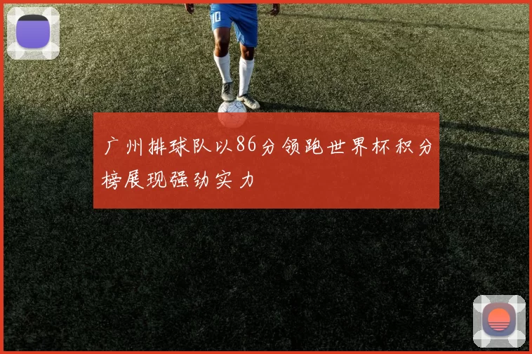 广州排球队以86分领跑世界杯积分榜展现强劲实力