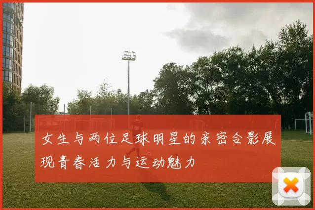 女生与两位足球明星的亲密合影展现青春活力与运动魅力